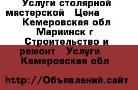 Услуги столярной мастерской › Цена ­ 1 000 - Кемеровская обл., Мариинск г. Строительство и ремонт » Услуги   . Кемеровская обл.